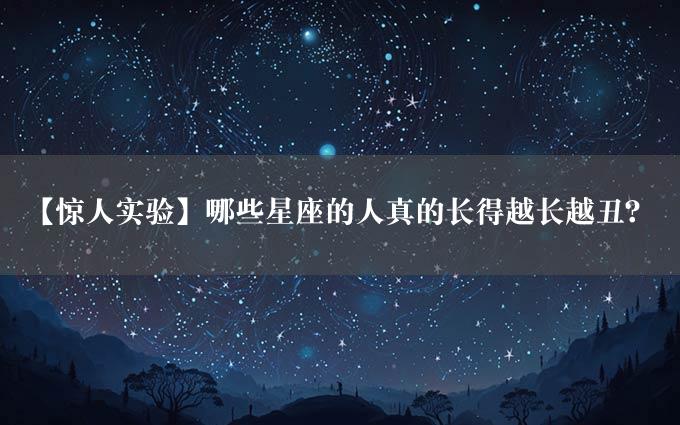 【惊人实验】哪些星座的人真的长得越长越丑？