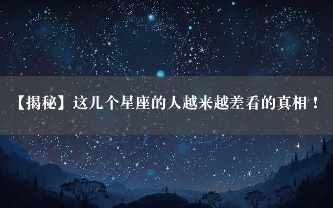 【揭秘】这几个星座的人越来越差看的真相！