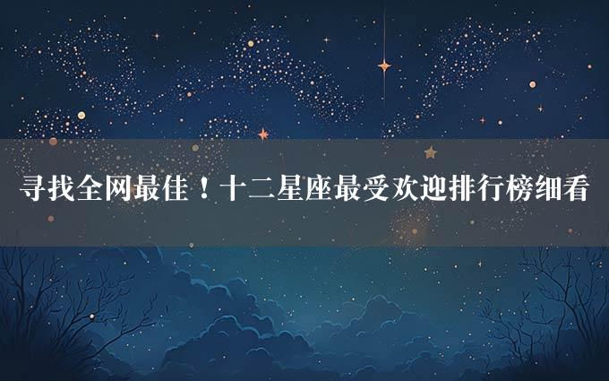 寻找全网最佳！十二星座最受欢迎排行榜细看