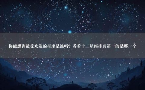 你能想到最受欢迎的星座是谁吗？看看十二星座排名第一的是哪一个