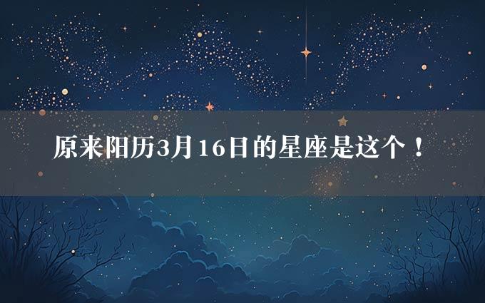 原来阳历3月16日的星座是这个！