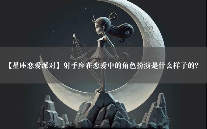 【星座恋爱派对】射手座在恋爱中的角色扮演是什么样子的？