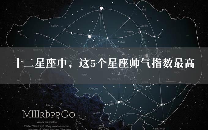 十二星座中，这5个星座帅气指数最高