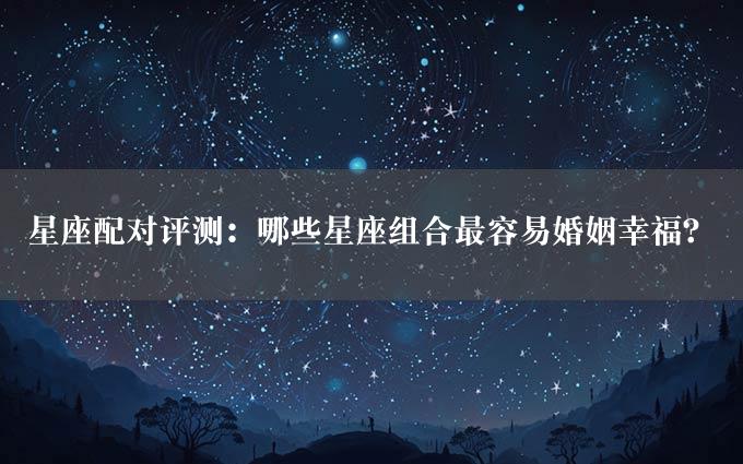 星座配对评测：哪些星座组合最容易婚姻幸福？