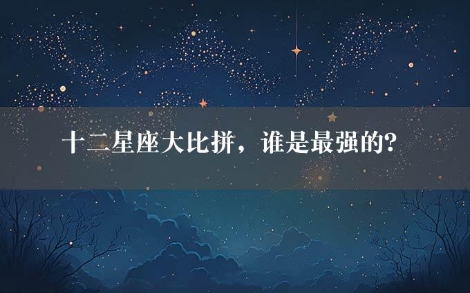 十二星座大比拼，谁是最强的？