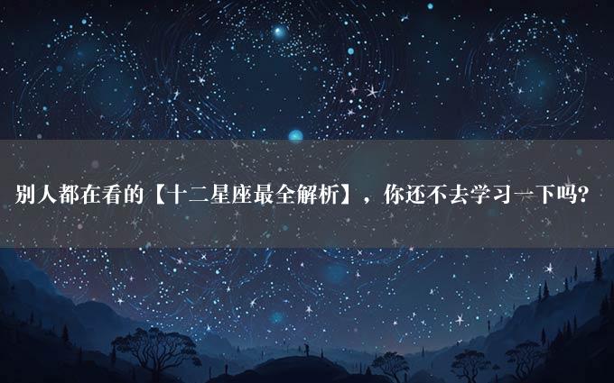 别人都在看的【十二星座最全解析】，你还不去学习一下吗？