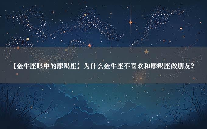 【金牛座眼中的摩羯座】为什么金牛座不喜欢和摩羯座做朋友？