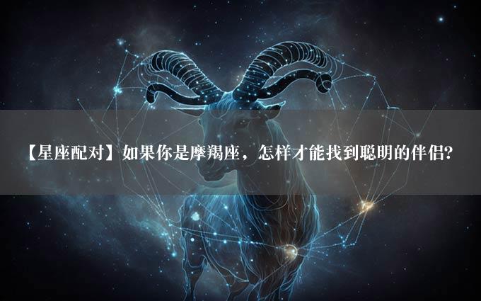 【星座配对】如果你是摩羯座，怎样才能找到聪明的伴侣？