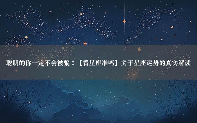 聪明的你一定不会被骗！【看星座准吗】关于星座运势的真实解读