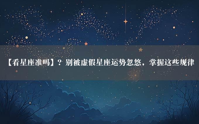 【看星座准吗】？别被虚假星座运势忽悠，掌握这些规律