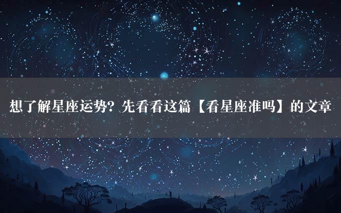 想了解星座运势？先看看这篇【看星座准吗】的文章