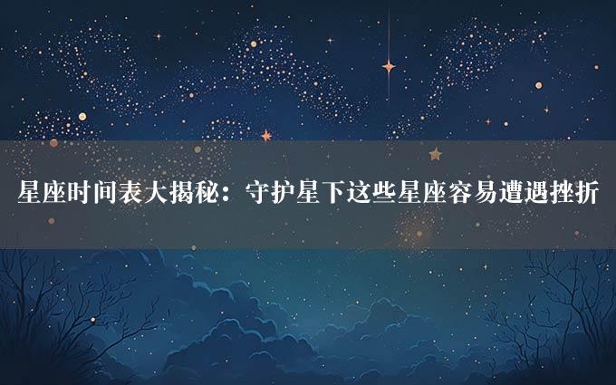 星座时间表大揭秘：守护星下这些星座容易遭遇挫折