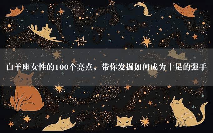 白羊座女性的100个亮点，带你发掘如何成为十足的强手