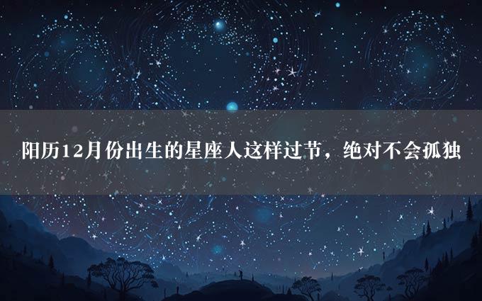 阳历12月份出生的星座人这样过节，绝对不会孤独