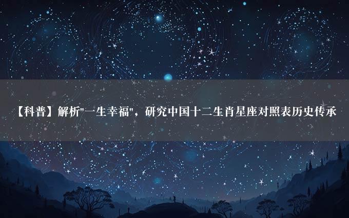 【科普】解析"一生幸福"，研究中国十二生肖星座对照表历史传承