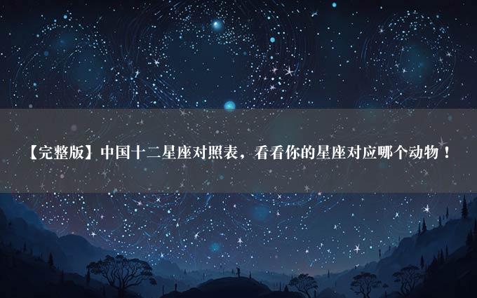 【完整版】中国十二星座对照表，看看你的星座对应哪个动物！