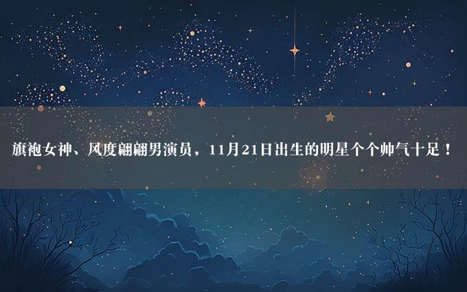 旗袍女神、风度翩翩男演员，11月21日出生的明星个个帅气十足！