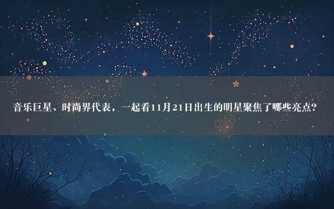 音乐巨星、时尚界代表，一起看11月21日出生的明星聚焦了哪些亮点？