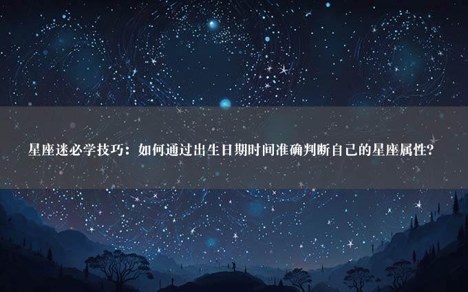 星座迷必学技巧：如何通过出生日期时间准确判断自己的星座属性？