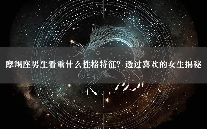 摩羯座男生看重什么性格特征？透过喜欢的女生揭秘