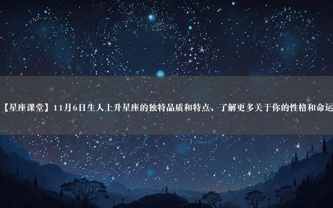 【星座课堂】11月6日生人上升星座的独特品质和特点，了解更多关于你的性格和命运