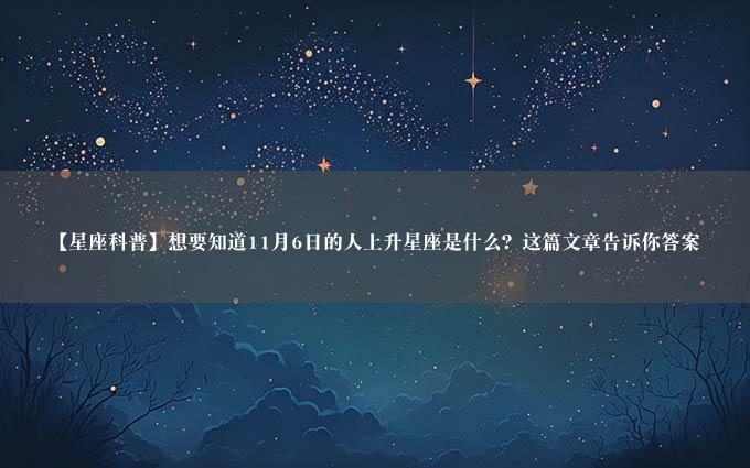 【星座科普】想要知道11月6日的人上升星座是什么？这篇文章告诉你答案