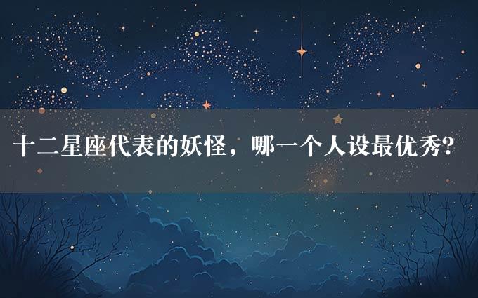 十二星座代表的妖怪，哪一个人设最优秀？