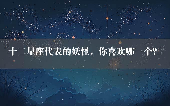 十二星座代表的妖怪，你喜欢哪一个？