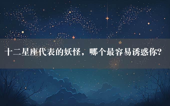 十二星座代表的妖怪，哪个最容易诱惑你？