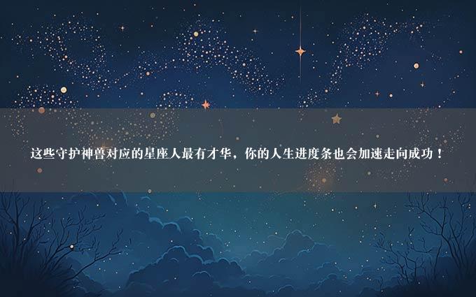 这些守护神兽对应的星座人最有才华，你的人生进度条也会加速走向成功！