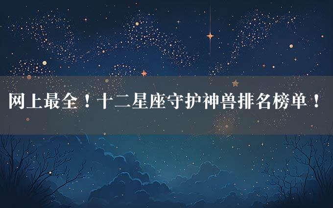 网上最全！十二星座守护神兽排名榜单！