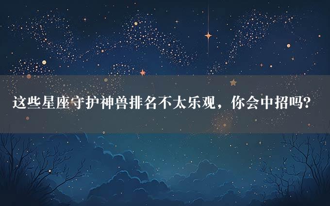 这些星座守护神兽排名不太乐观，你会中招吗？