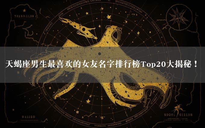 天蝎座男生最喜欢的女友名字排行榜Top20大揭秘！