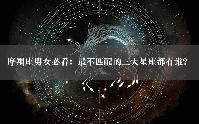 摩羯座男女必看：最不匹配的三大星座都有谁？