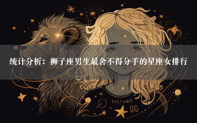 统计分析：狮子座男生最舍不得分手的星座女排行