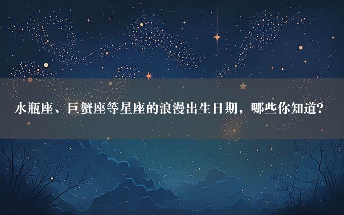 水瓶座、巨蟹座等星座的浪漫出生日期，哪些你知道？