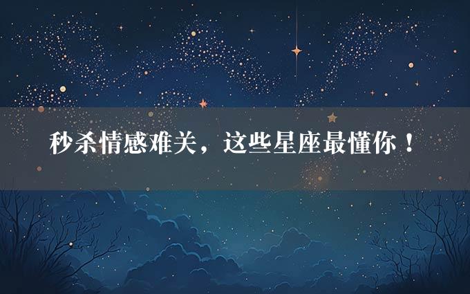 秒杀情感难关，这些星座最懂你！