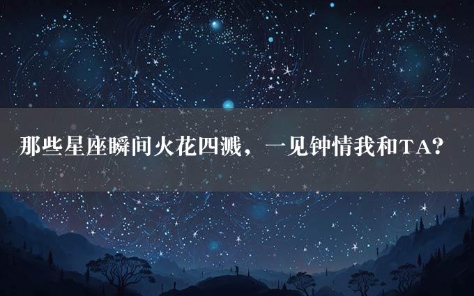 那些星座瞬间火花四溅，一见钟情我和TA？