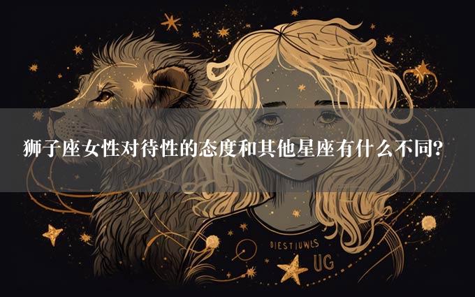 狮子座女性对待性的态度和其他星座有什么不同？