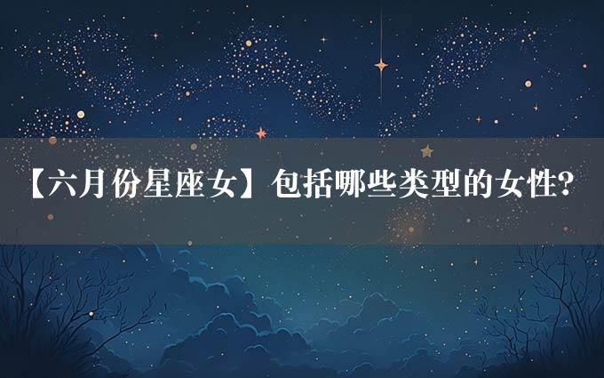 【六月份星座女】包括哪些类型的女性？