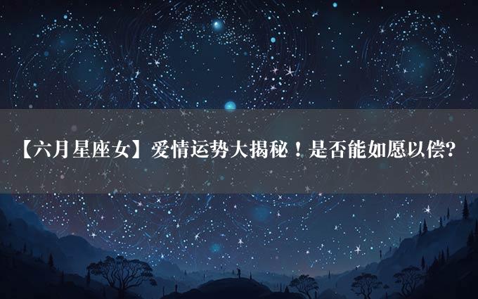 【六月星座女】爱情运势大揭秘！是否能如愿以偿？