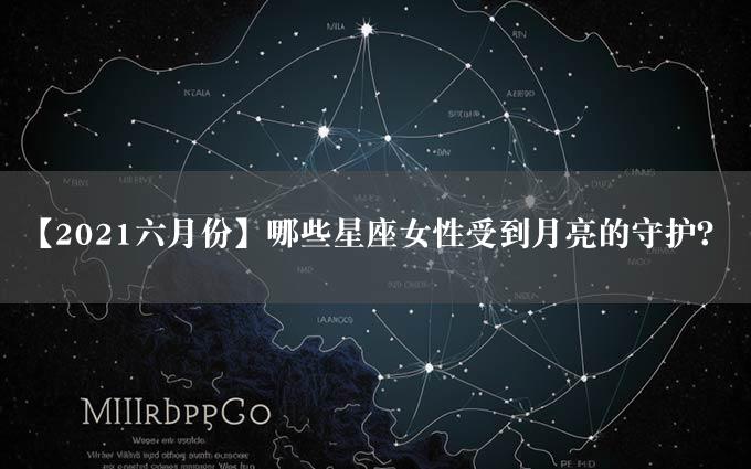 【2021六月份】哪些星座女性受到月亮的守护？