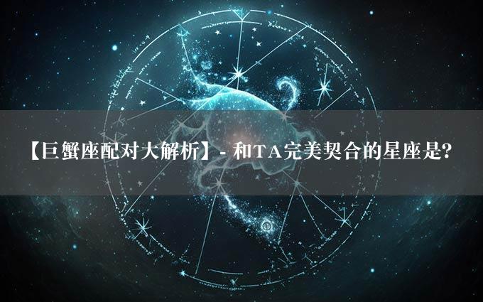 【巨蟹座配对大解析】- 和TA完美契合的星座是？