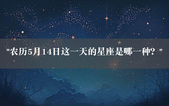 "农历5月14日这一天的星座是哪一种？"