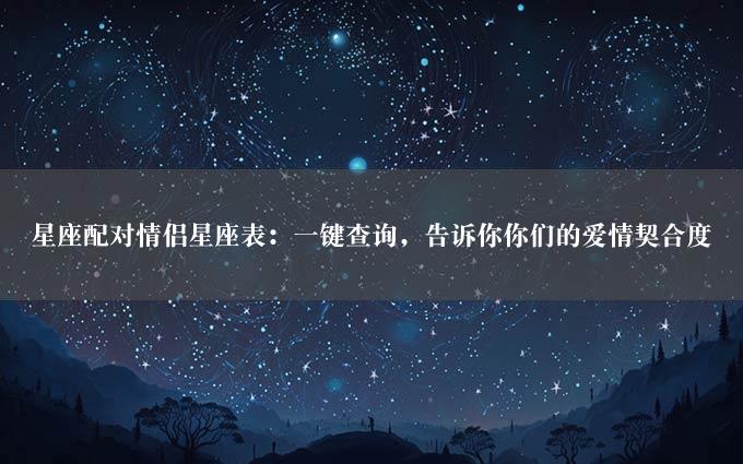 星座配对情侣星座表：一键查询，告诉你你们的爱情契合度