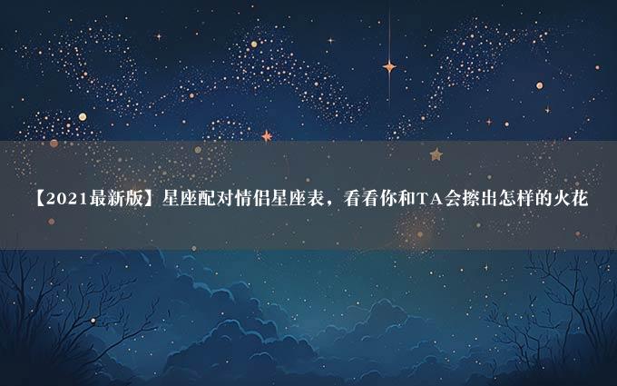 【2021最新版】星座配对情侣星座表，看看你和TA会擦出怎样的火花