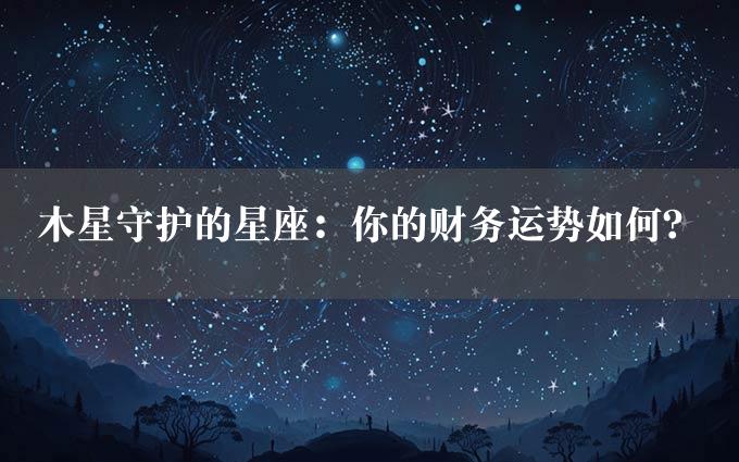 木星守护的星座：你的财务运势如何？