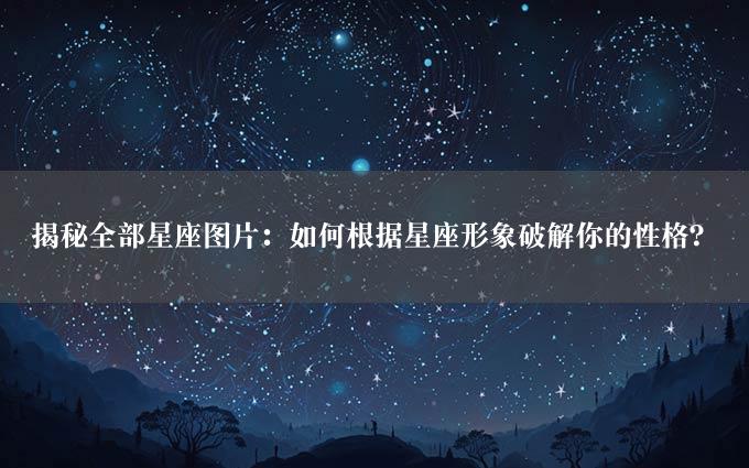 揭秘全部星座图片：如何根据星座形象破解你的性格？