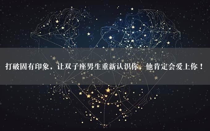 打破固有印象，让双子座男生重新认识你，他肯定会爱上你！