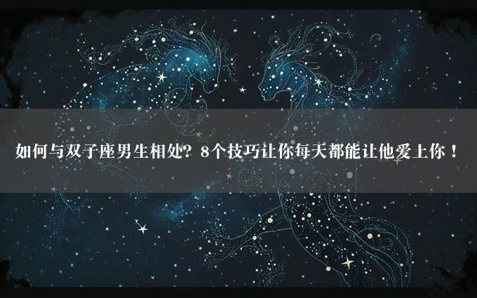 如何与双子座男生相处？8个技巧让你每天都能让他爱上你！